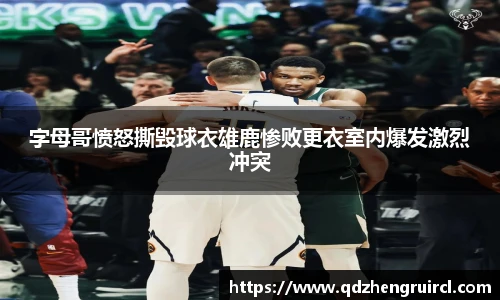 字母哥愤怒撕毁球衣雄鹿惨败更衣室内爆发激烈冲突